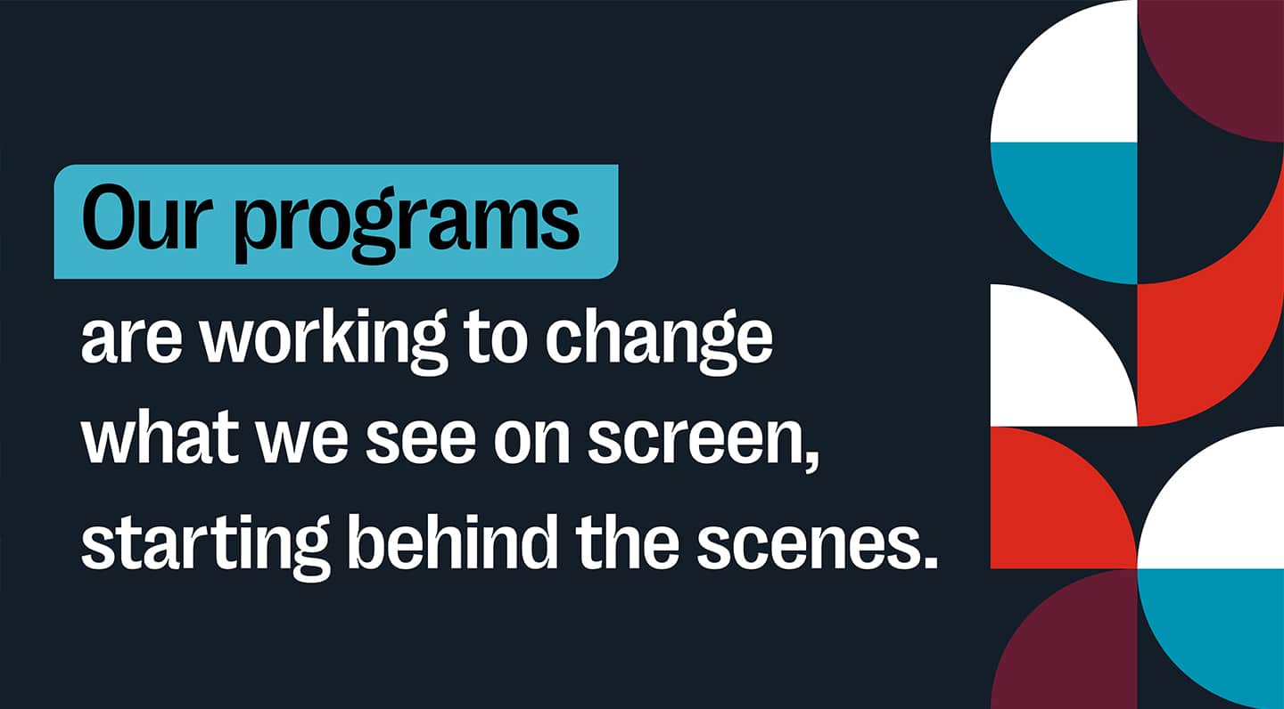 Our programs are working to change what we see on screen, starting behind the scenes.